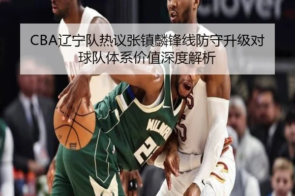 CBA辽宁队热议张镇麟锋线防守升级对球队体系价值深度解析