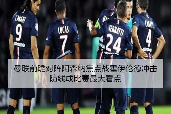 曼联前瞻对阵阿森纳焦点战霍伊伦德冲击防线成比赛最大看点