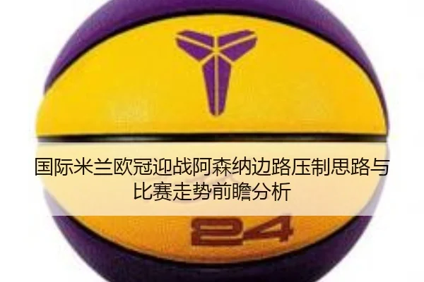 国际米兰欧冠迎战阿森纳边路压制思路与比赛走势前瞻分析