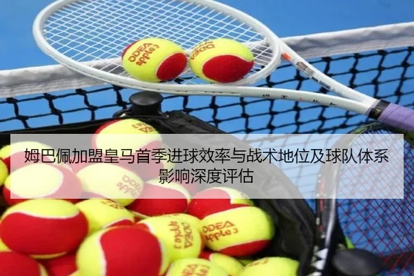 姆巴佩加盟皇马首季进球效率与战术地位及球队体系影响深度评估