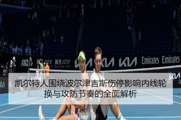 凯尔特人围绕波尔津吉斯伤停影响内线轮换与攻防节奏的全面解析