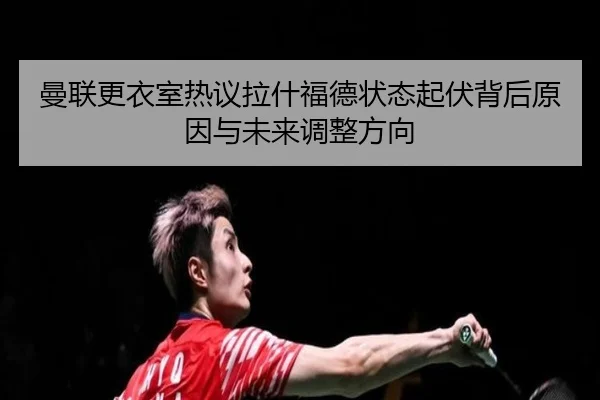 曼联更衣室热议拉什福德状态起伏背后原因与未来调整方向