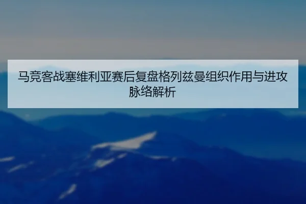 马竞客战塞维利亚赛后复盘格列兹曼组织作用与进攻脉络解析
