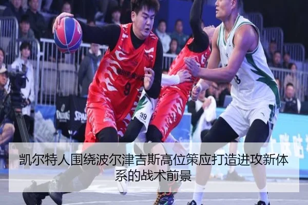 凯尔特人围绕波尔津吉斯高位策应打造进攻新体系的战术前景
