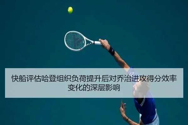 快船评估哈登组织负荷提升后对乔治进攻得分效率变化的深层影响