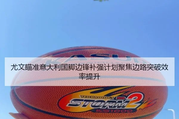尤文瞄准意大利国脚边锋补强计划聚焦边路突破效率提升