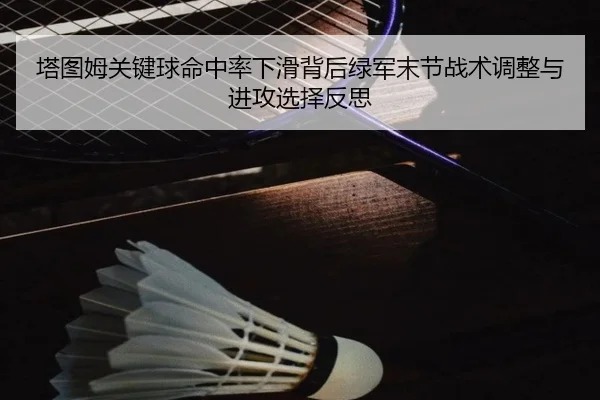 塔图姆关键球命中率下滑背后绿军末节战术调整与进攻选择反思