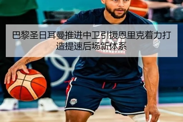 巴黎圣日耳曼推进中卫引援恩里克着力打造提速后场新体系