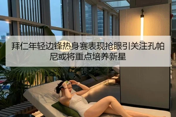 拜仁年轻边锋热身赛表现抢眼引关注孔帕尼或将重点培养新星