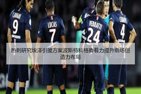 热刺研究埃泽引援方案波斯特科格鲁着力提升前场创造力布局